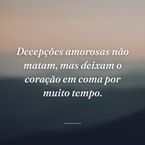 Decepções amorosas não matam, mas deixam o coração em coma por muito tempo.