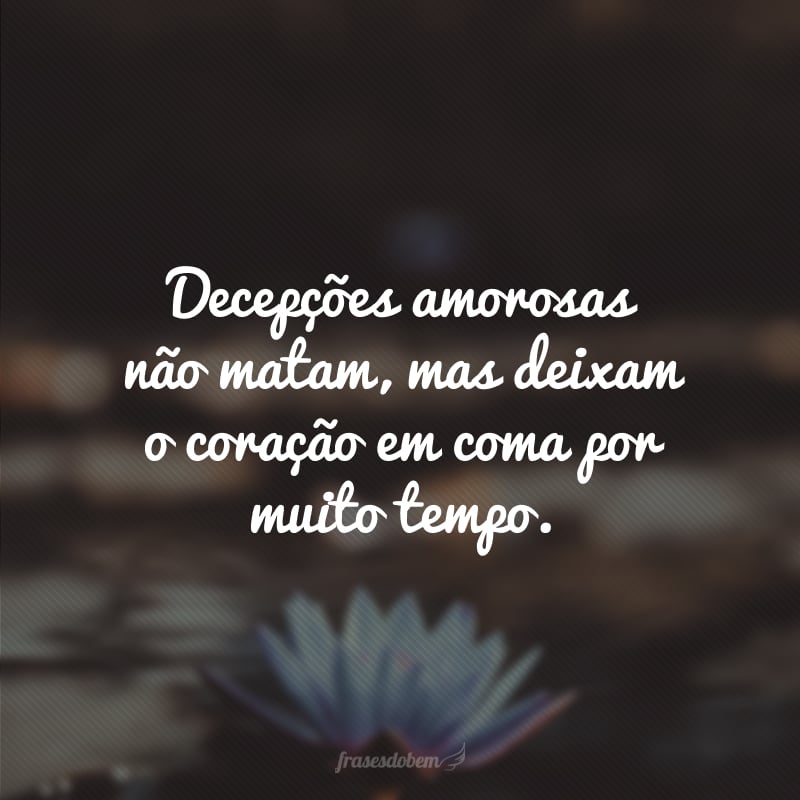 Decepções amorosas não matam, mas deixam o coração em coma por muito tempo.