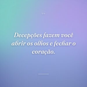 Decepções fazem você abrir os olhos e fechar o coração.