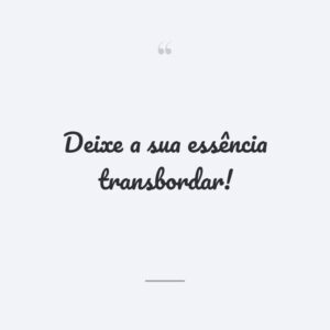 Deixe a sua essência transbordar!