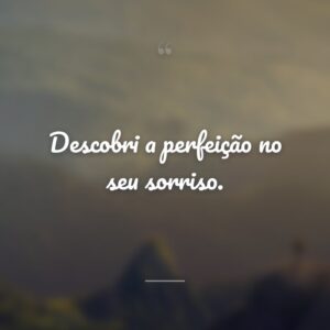 Descobri a perfeição no seu sorriso.