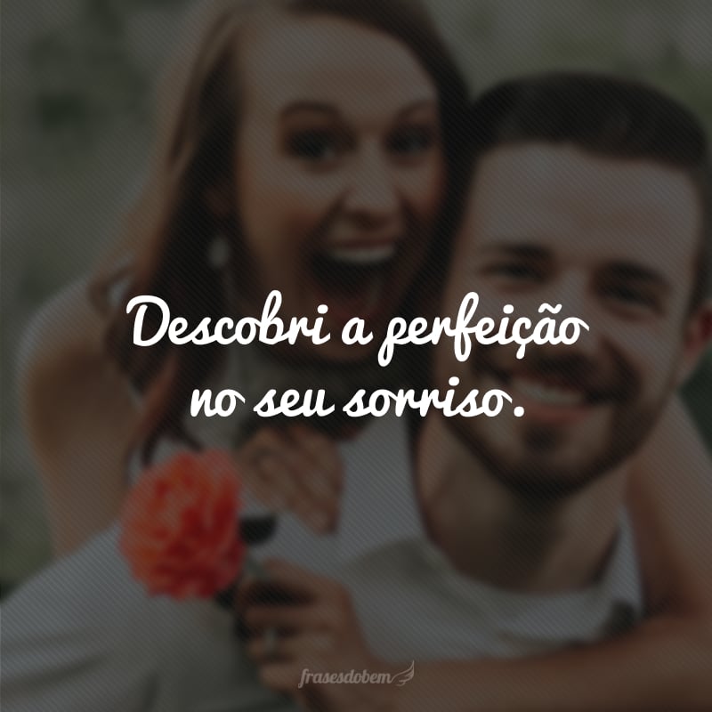 Descobri a perfeição no seu sorriso. 