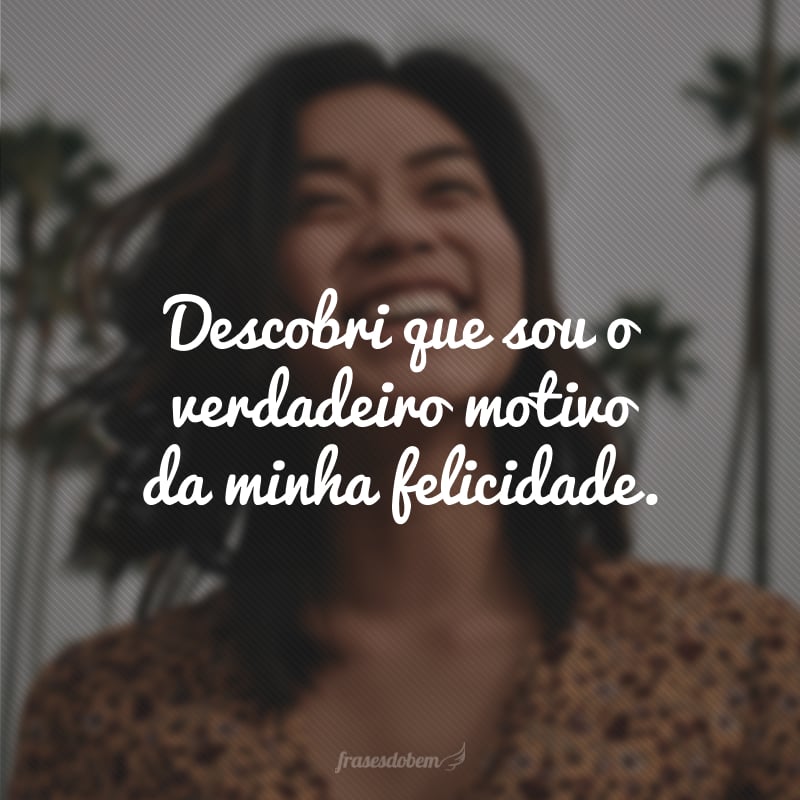 Descobri que sou o verdadeiro motivo da minha felicidade.