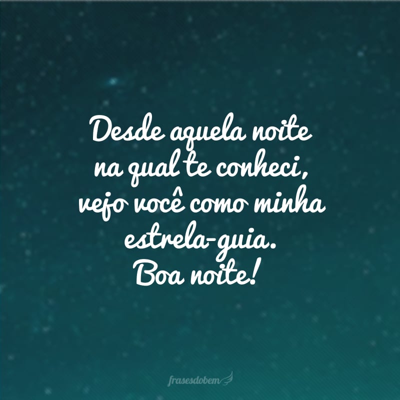 Desde aquela noite na qual te conheci, vejo você como minha estrela-guia. Boa noite!