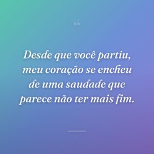 Desde que você partiu, meu coração se encheu de uma saudade que parece não ter mais fim.