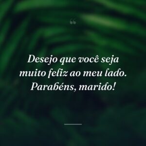 Desejo que você seja muito feliz ao meu lado. Parabéns, marido!