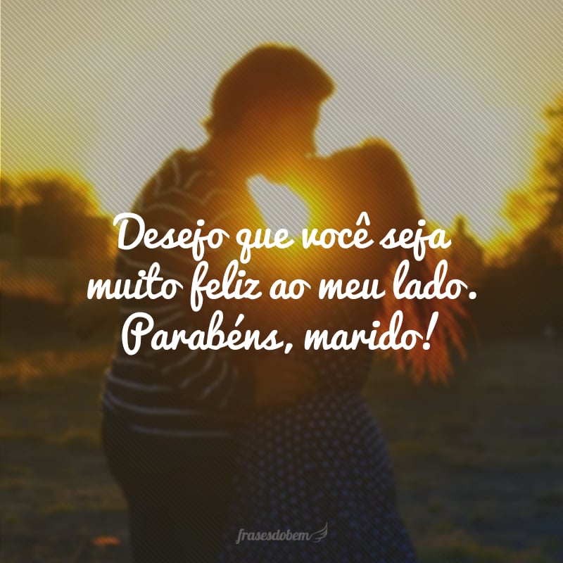 Desejo que você seja muito feliz ao meu lado. Parabéns, marido!