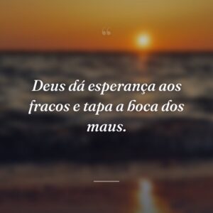 Deus dá esperança aos fracos e tapa a boca dos maus.