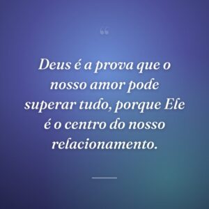 Deus é a prova que o nosso amor pode superar tudo, porque Ele é o centro do nosso relacionamento.