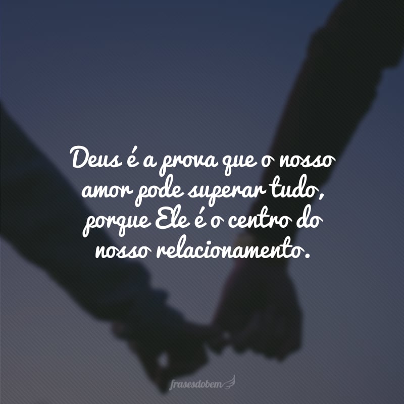 Deus é a prova que o nosso amor pode superar tudo, porque Ele é o centro do nosso relacionamento.