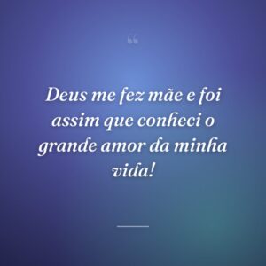 Deus me fez mãe e foi assim que conheci o grande amor da minha vida!