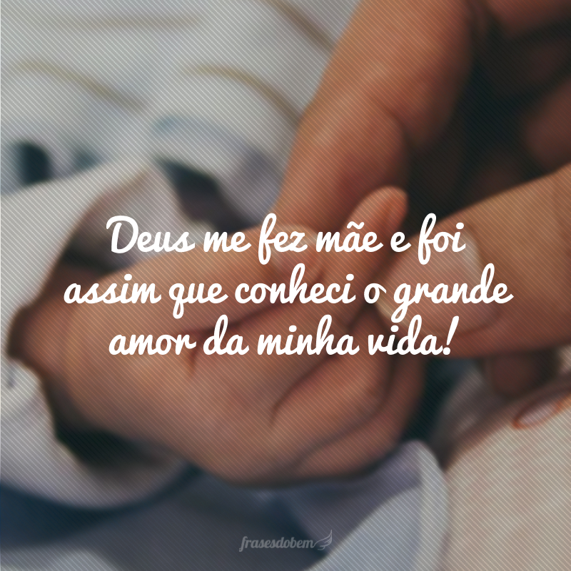 Deus me fez mãe e foi assim que conheci o grande amor da minha vida!