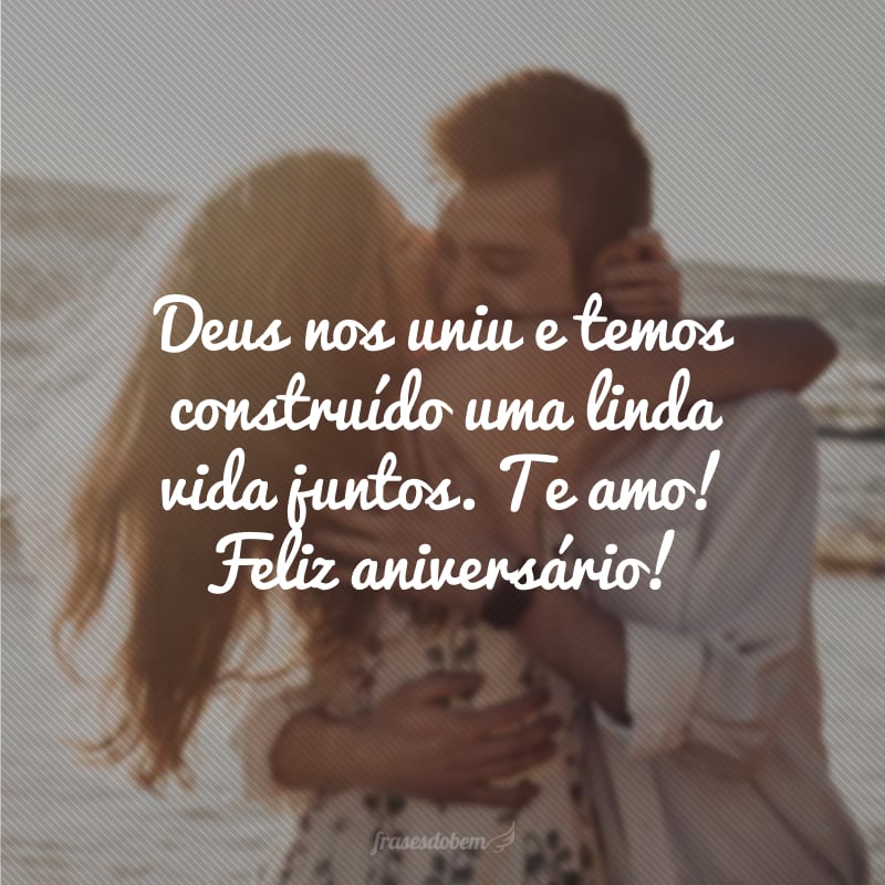 Deus nos uniu e temos construído uma linda vida juntos. Te amo! Feliz aniversário!