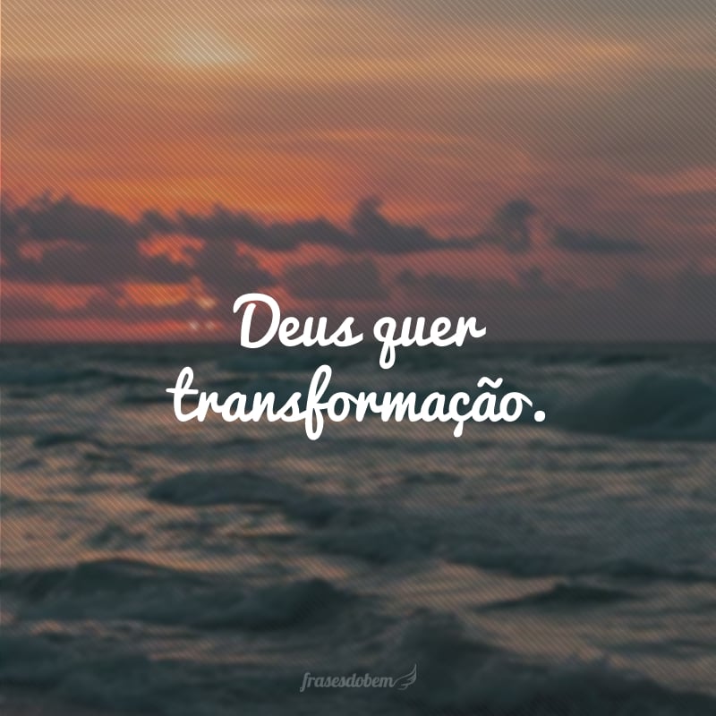 Deus quer transformação.