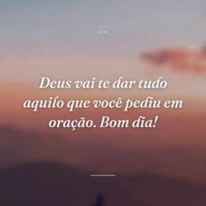 Deus vai te dar tudo aquilo que você pediu em oração. Bom dia!