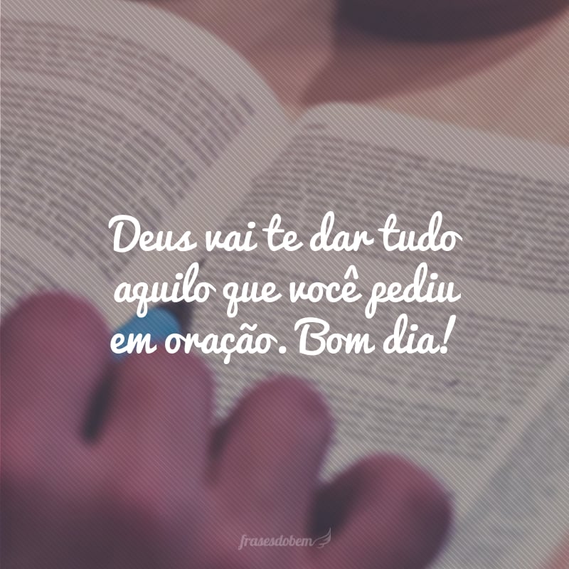 Deus vai te dar tudo aquilo que você pediu em oração. Bom dia!