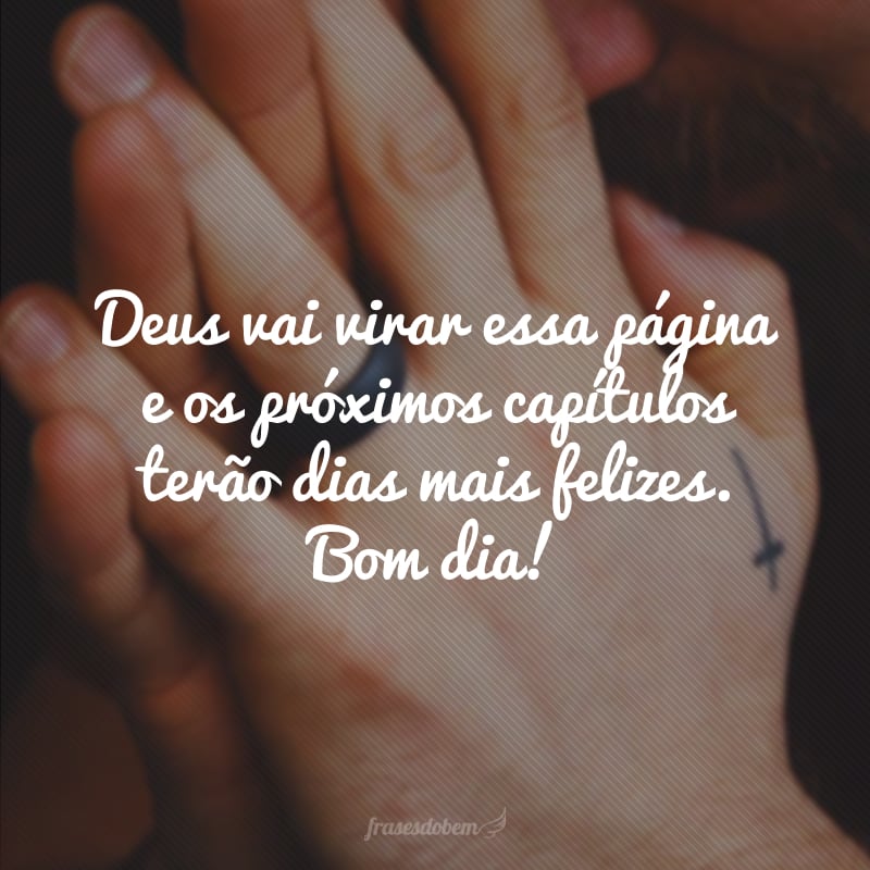 Deus vai virar essa página e os próximos capítulos terão dias mais felizes. Bom dia!