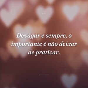 Devagar e sempre, o importante é não deixar de praticar.