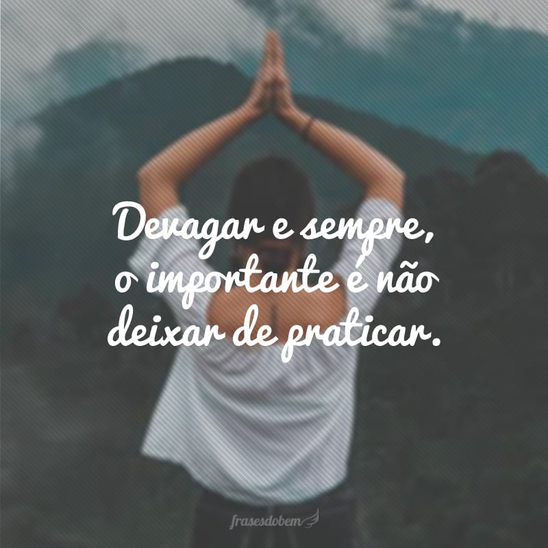 Devagar e sempre, o importante é não deixar de praticar.