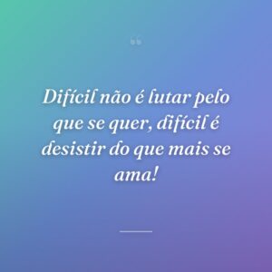 Difícil não é lutar pelo que se quer, difícil é desistir do que mais se ama!
