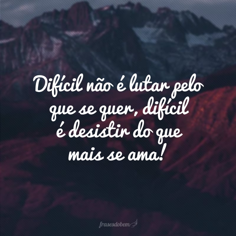 Difícil não é lutar pelo que se quer, difícil é desistir do que mais se ama!