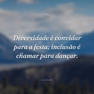 Diversidade é convidar para a festa; inclusão é chamar para dançar.