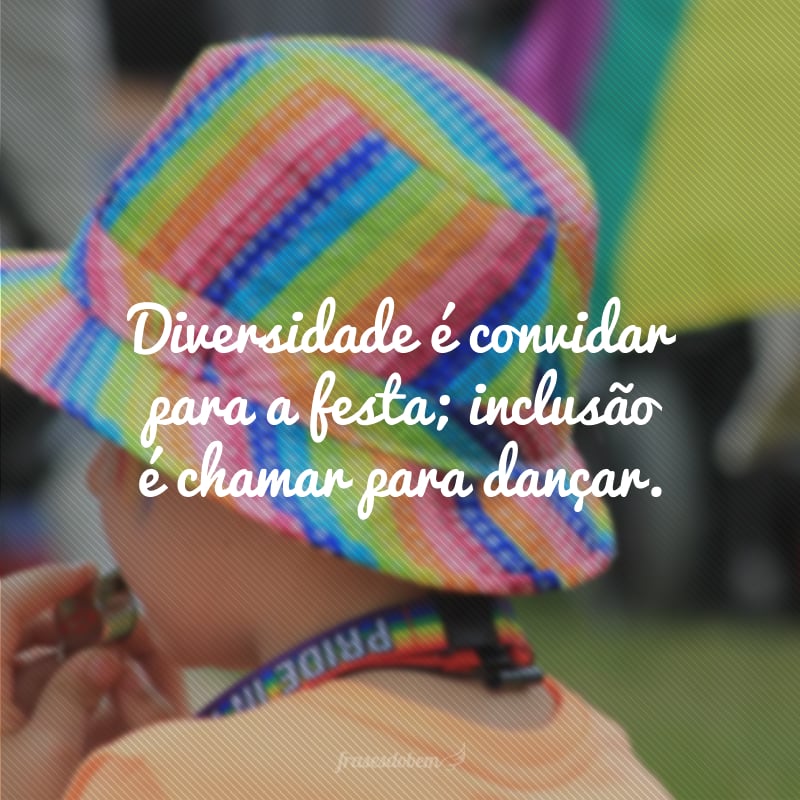 Diversidade é convidar para a festa; inclusão é chamar para dançar.