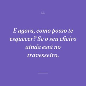 E agora, como posso te esquecer? Se o seu cheiro ainda está no travesseiro.