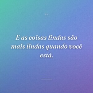 E as coisas lindas são mais lindas quando você está.