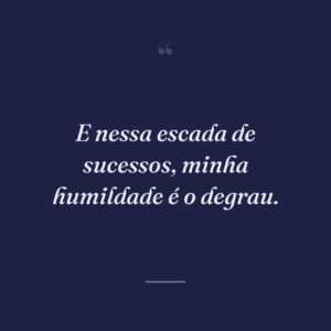 E nessa escada de sucessos, minha humildade é o degrau.