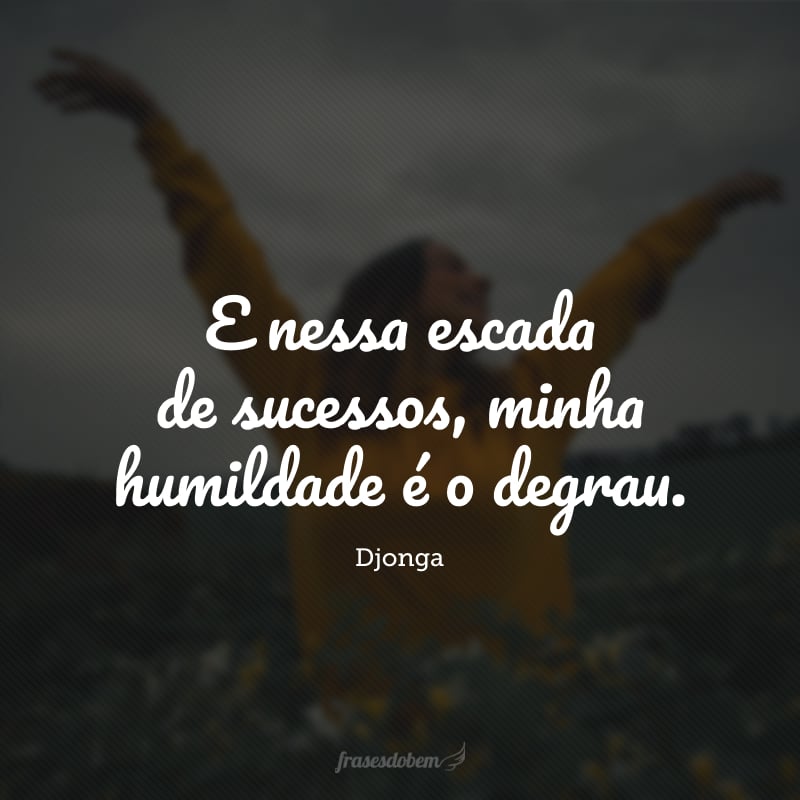 E nessa escada de sucessos, minha humildade é o degrau.