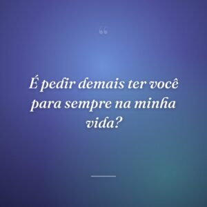 É pedir demais ter você para sempre na minha vida?