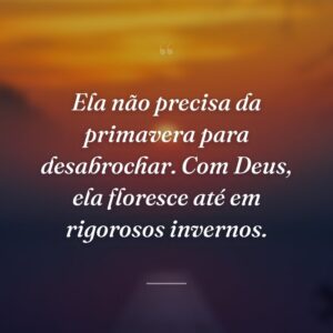 Ela não precisa da primavera para desabrochar. Com Deus, ela floresce até em rigorosos invernos.
