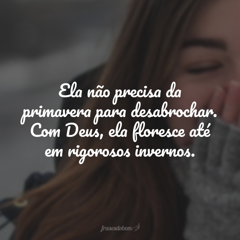 Ela não precisa da primavera para desabrochar. Com Deus, ela floresce até em rigorosos invernos.