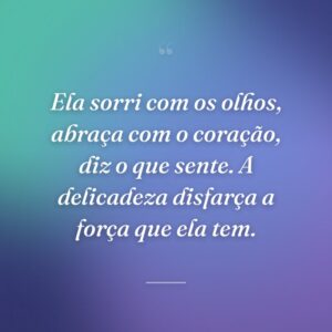Ela sorri com os olhos, abraça com o coração, diz o que sente. A delicadeza disfarça a força que ela tem.