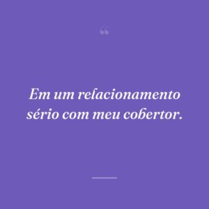 Em um relacionamento sério com meu cobertor.