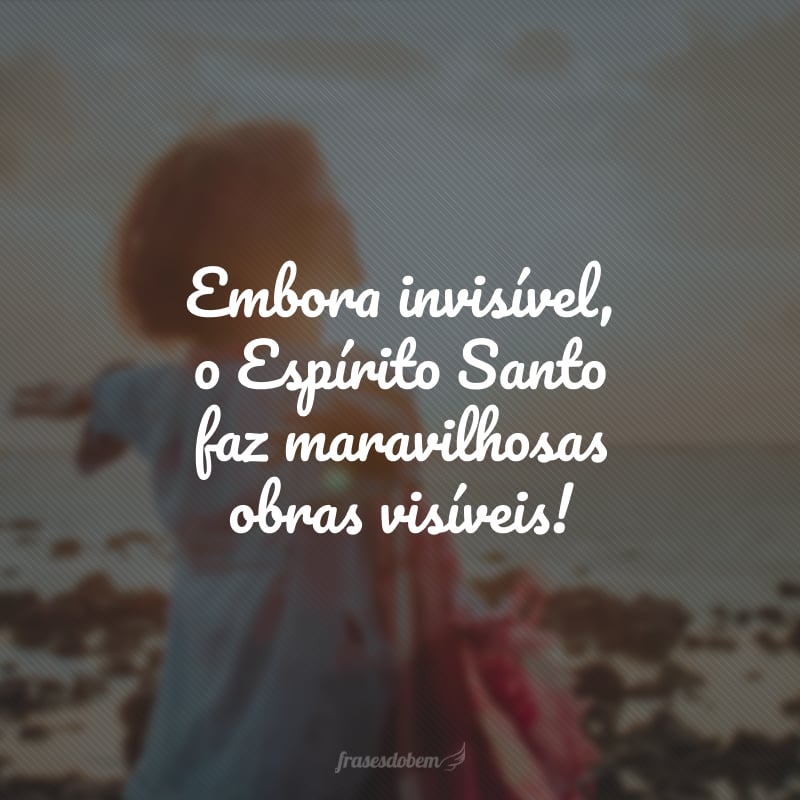 Embora invisível, o Espírito Santo faz maravilhosas obras visíveis!