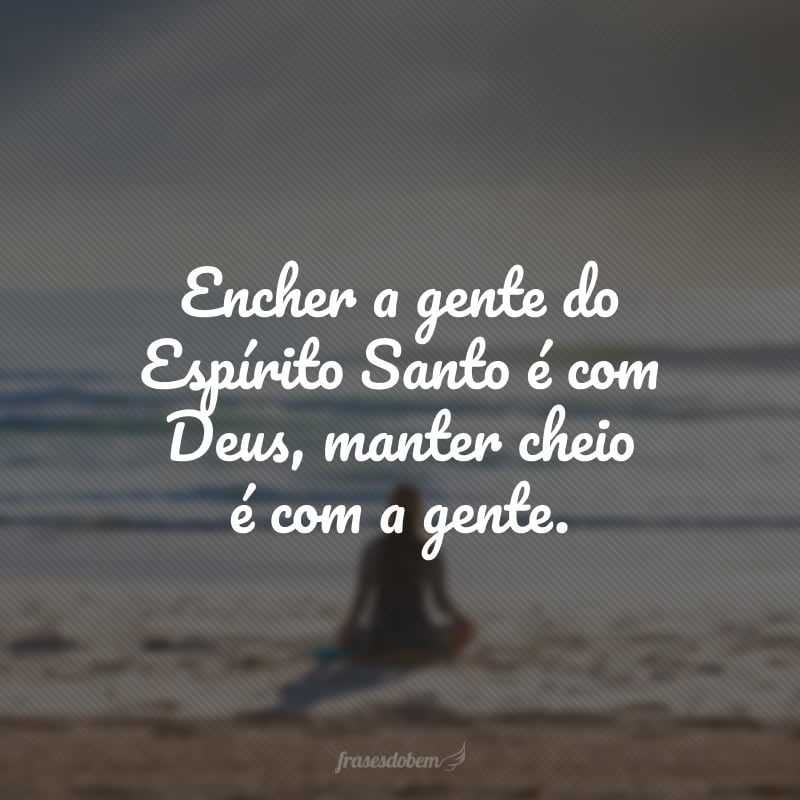 Encher a gente do Espírito Santo é com Deus, manter cheio é com a gente.