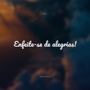 Enfeite-se de alegrias!
