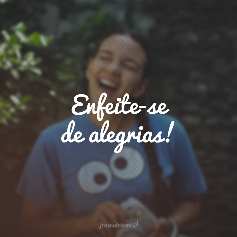 Enfeite-se de alegrias!