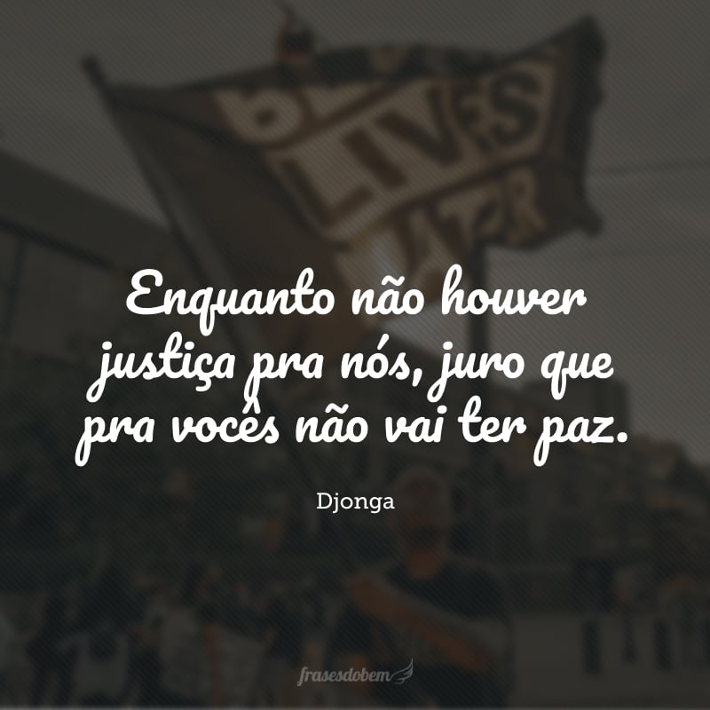 Enquanto não houver justiça pra nós, juro que pra vocês não vai ter paz.