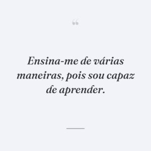 Ensina-me de várias maneiras, pois sou capaz de aprender.