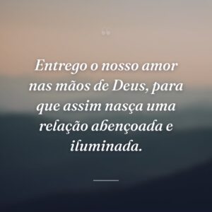 Entrego o nosso amor nas mãos de Deus, para que assim nasça uma relação abençoada e iluminada.
