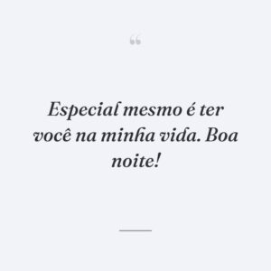 Especial mesmo é ter você na minha vida. Boa noite!