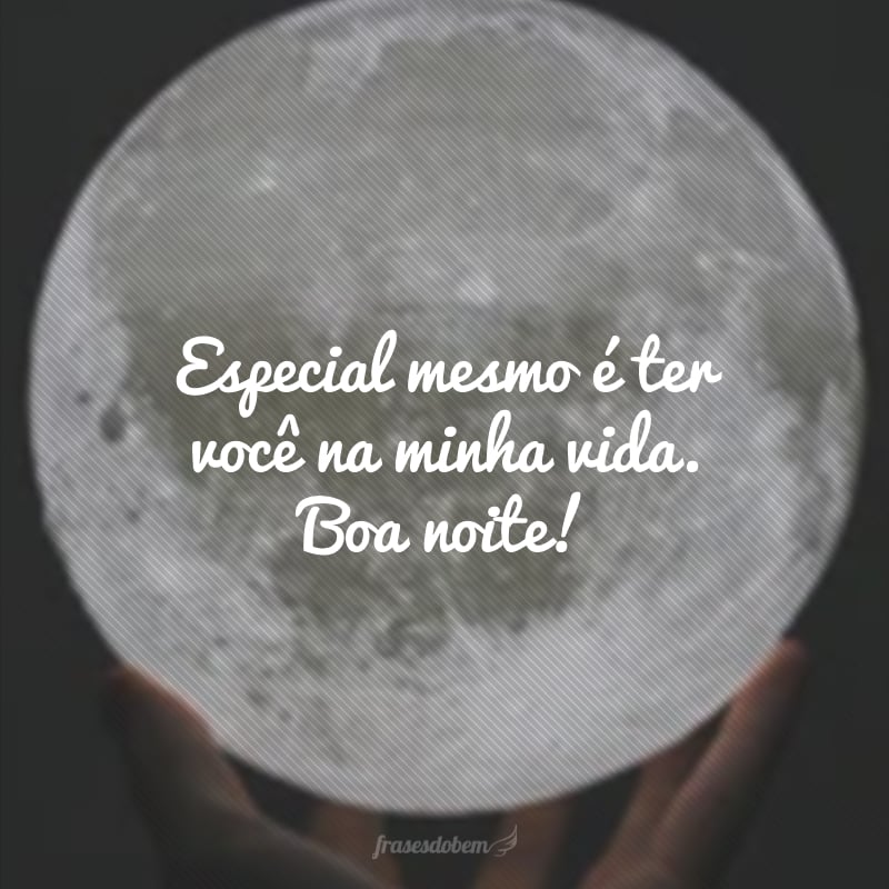 Especial mesmo é ter você na minha vida. Boa noite!