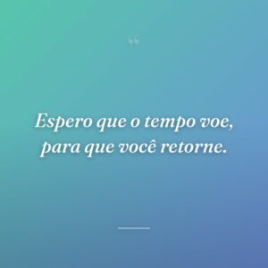 Espero que o tempo voe, para que você retorne.