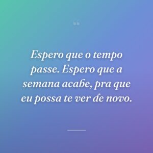 Espero que o tempo passe. Espero que a semana acabe, pra que eu possa te ver de novo.