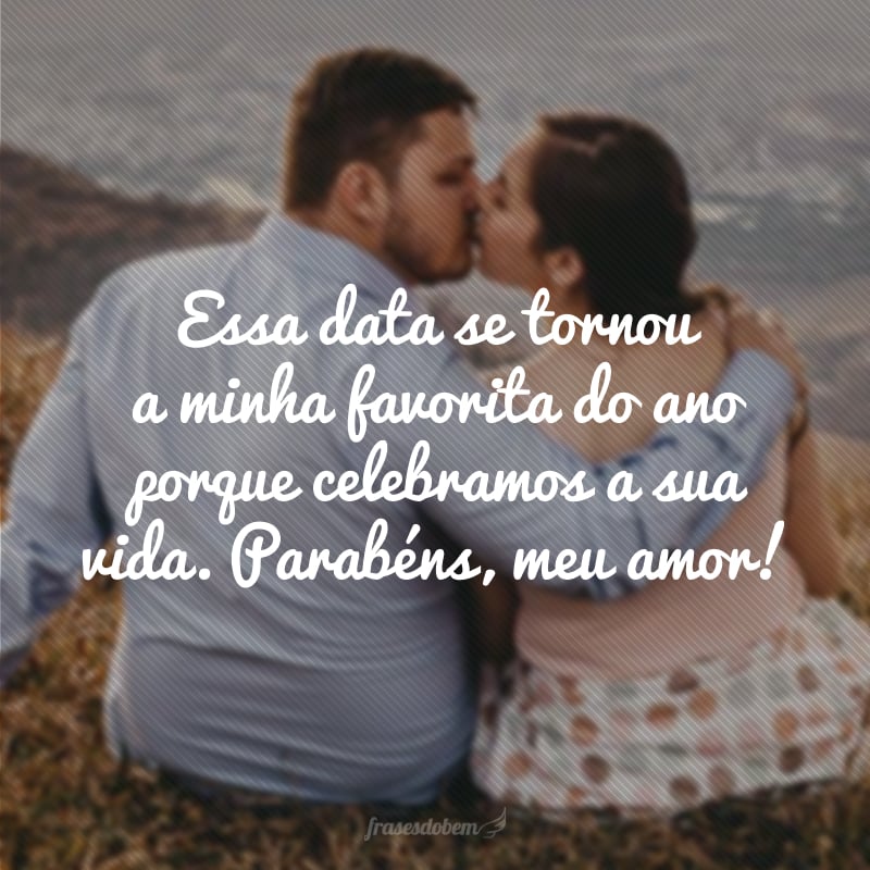 Essa data se tornou a minha favorita do ano porque celebramos a sua vida. Parabéns, meu amor! Eu já não sei mais viver sem você.