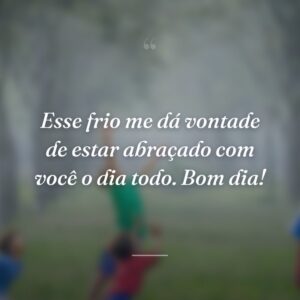 Esse frio me dá vontade de estar abraçado com você o dia todo. Bom dia!