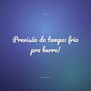 Previsão do tempo: frio pra burro!